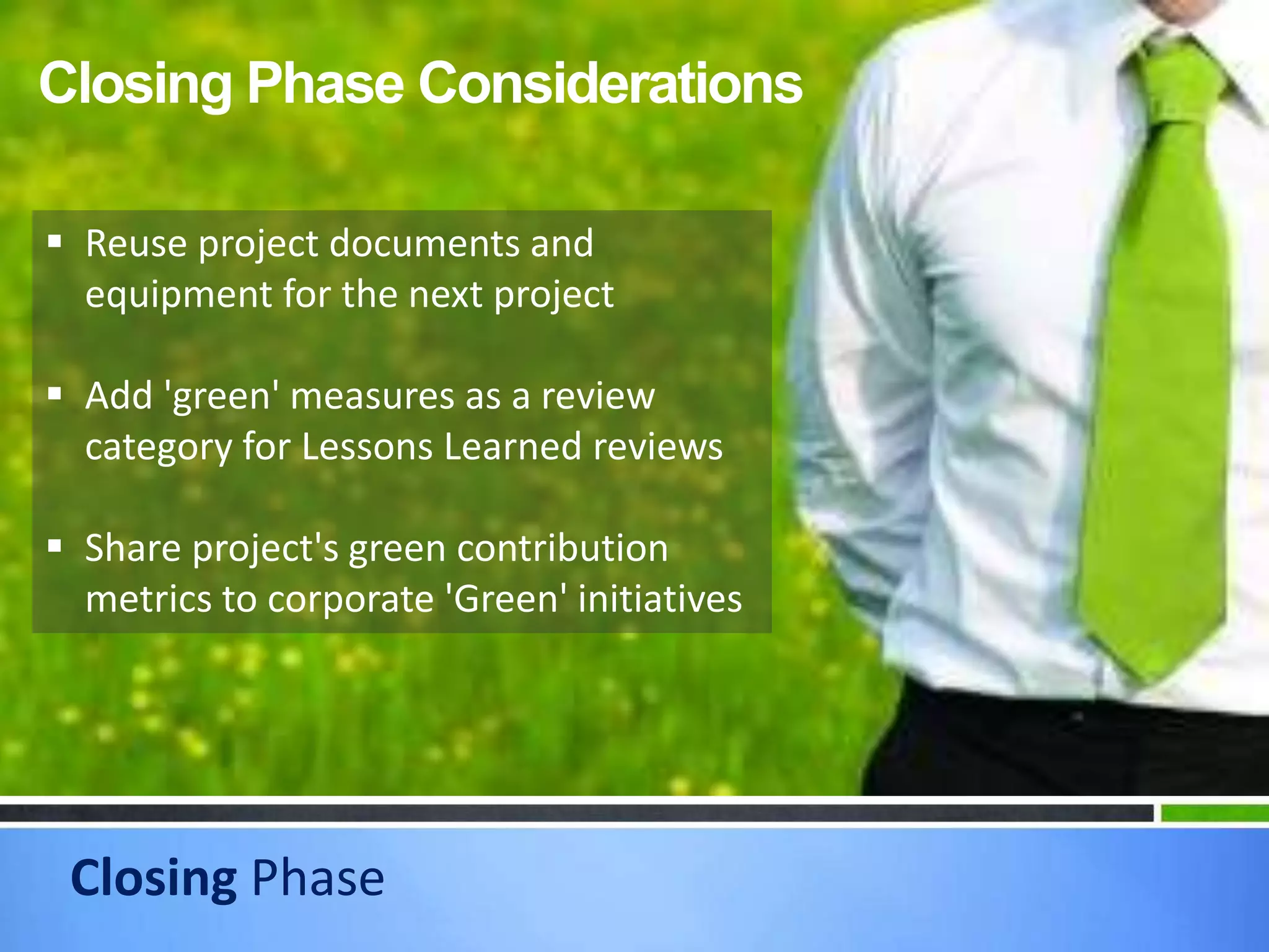 Closing Phase
Closing Phase Considerations
 Reuse project documents and
equipment for the next project
 Add 'green' measures as a review
category for Lessons Learned reviews
 Share project's green contribution
metrics to corporate 'Green' initiatives
 