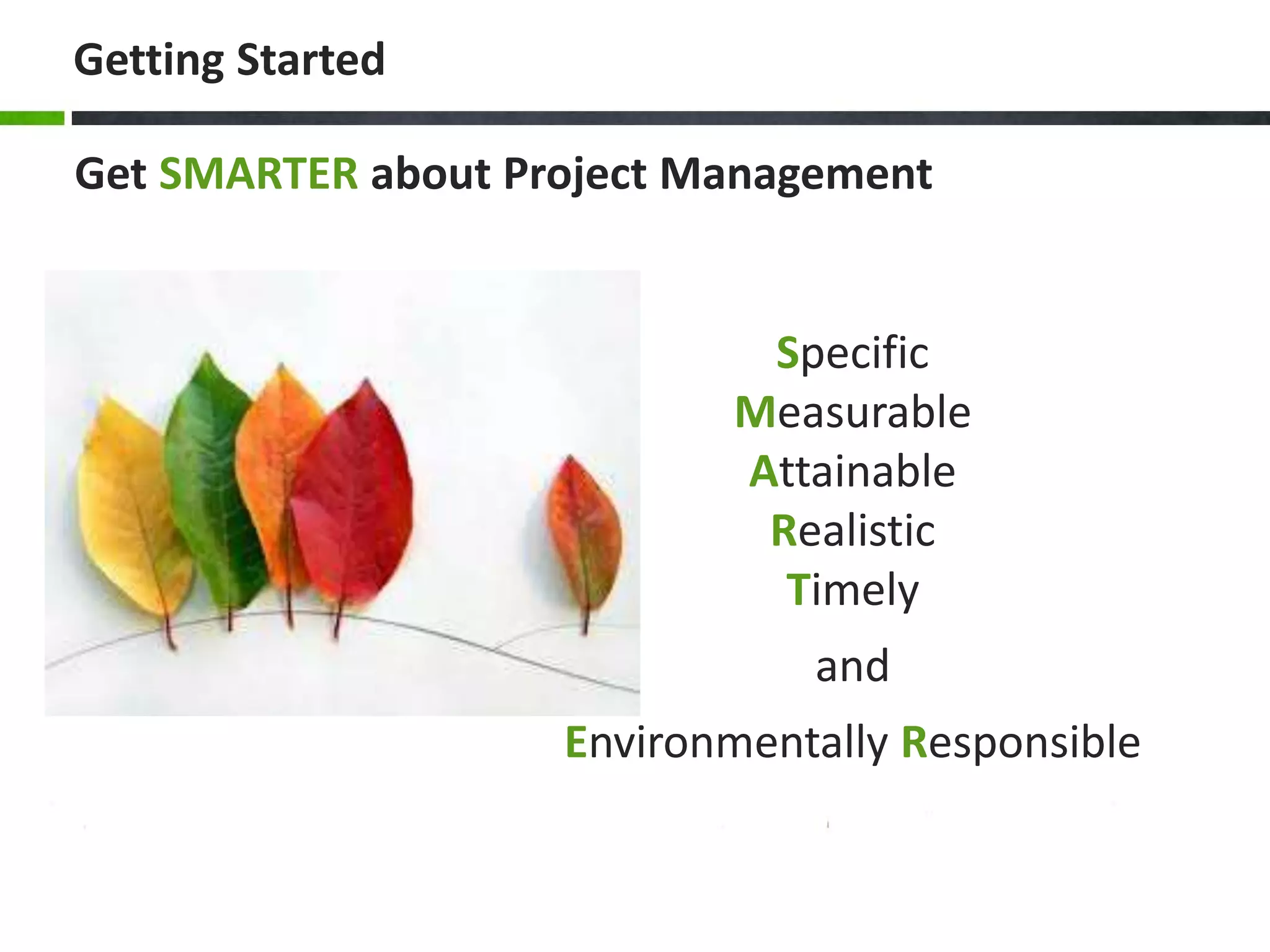 Getting Started
Specific
Measurable
Attainable
Realistic
Timely
and
Environmentally Responsible
Get SMARTER about Project Management
 