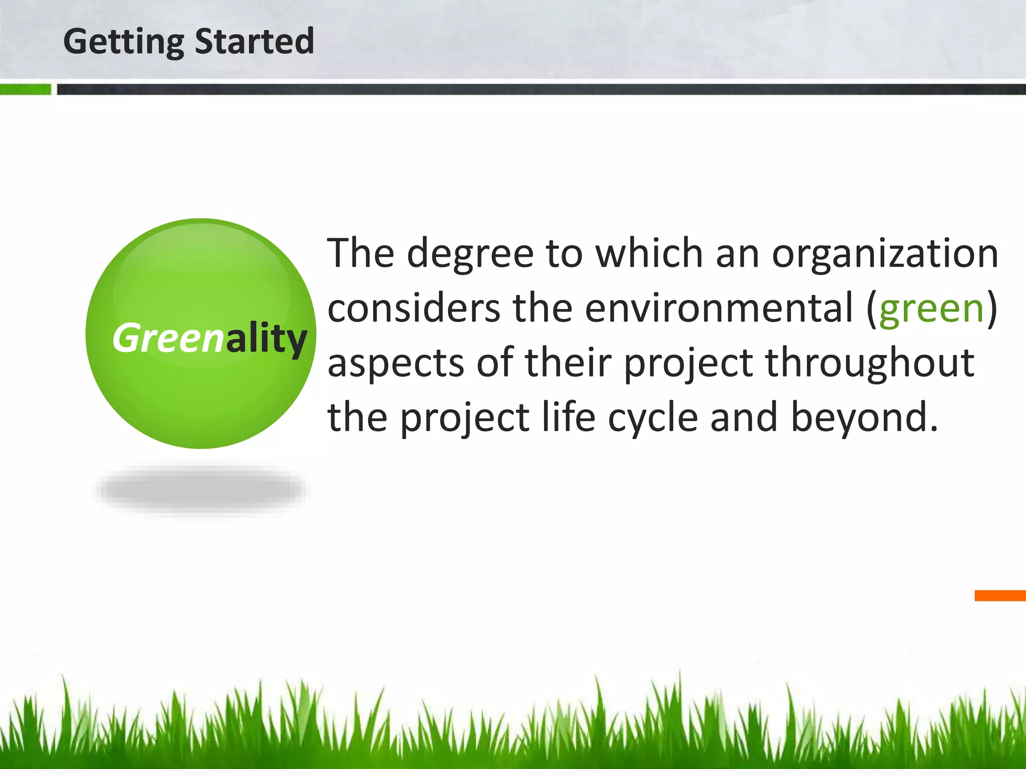 The degree to which an organization
considers the environmental (green)
aspects of their project throughout
the project life cycle and beyond.
Getting Started
Greenality
 