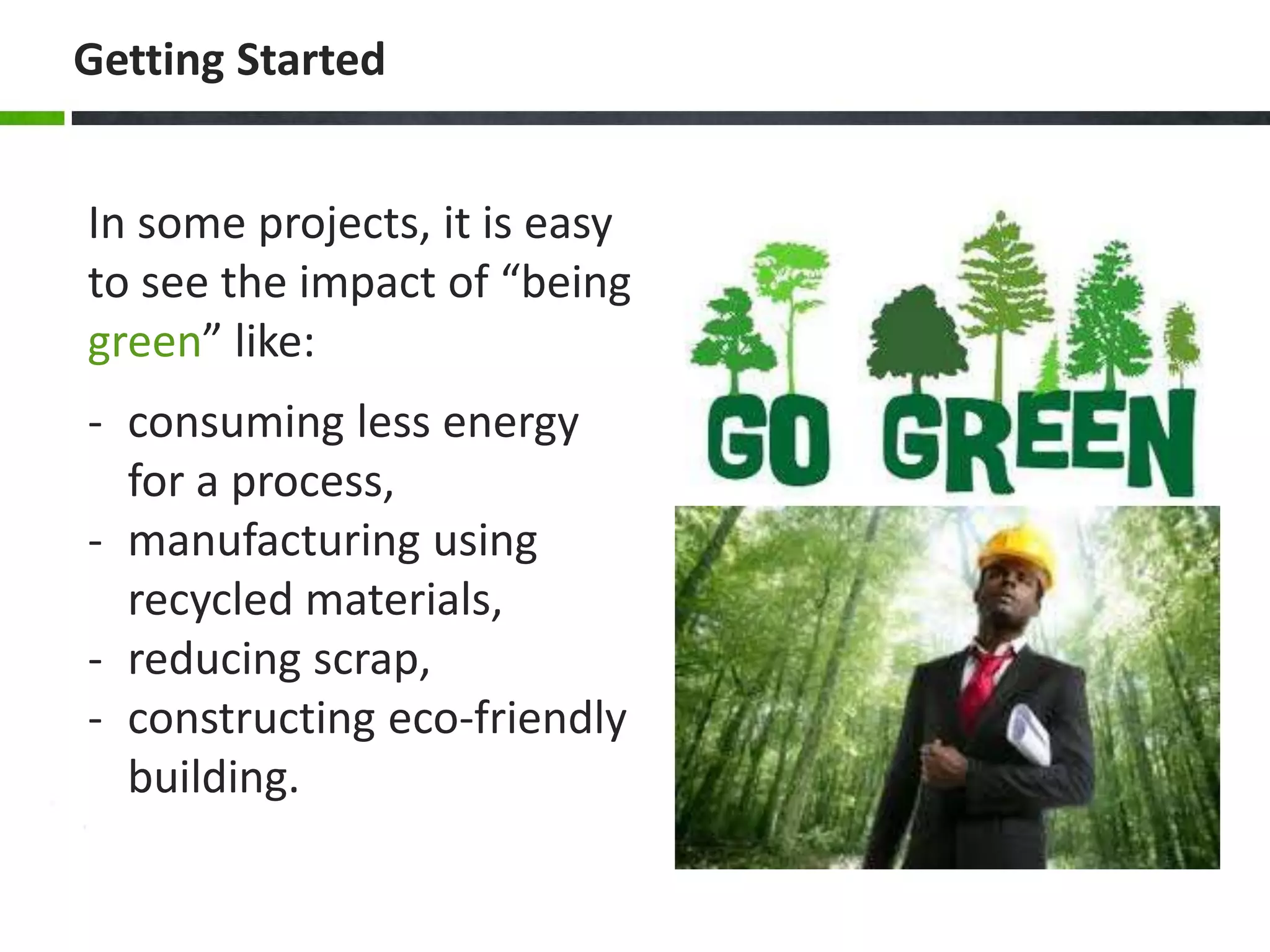 Getting Started
In some projects, it is easy
to see the impact of “being
green” like:
- consuming less energy
for a process,
- manufacturing using
recycled materials,
- reducing scrap,
- constructing eco-friendly
building.
 