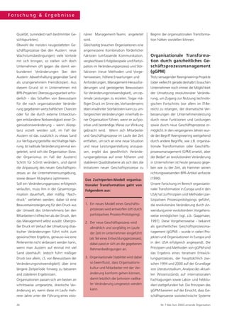 Forschung & Ergebnisse



  Qualität, zumindest nach bestimmten Ge-       nären Management-Teams angeleitet             Beginn der organisationalen Transforma-
  sichtspunkten).                               wird.                                         tion hätten vorstellen können.
  Obwohl die meisten neugestalteten Ge-         Gleichzeitig brauchen Organisationen eine
  schäftsprozesse (bei den Austern: neue        angemessene Kombination förderlicher
  Wachstumsbedingungen) viele Vorteile          Faktoren (umfassende Kommunikation,           Organisationale Transforma-
  mit sich bringen, so stellen sich doch        vergleichbare Erfolgsbeispiele und Partizi-   tion durch ganzheitliches Ge-
  Unternehmen oft gegen die damit ver-          pation im Veränderungsprozess) und Stör-      schäftsprozessmanagement
  bundenen Veränderungen (bei den               faktoren (neue Methoden und Vorge-            (gGPM)
  Austern: Abwehrhaltung gegenüber Sand         hensweisen, höhere Erwartungen und            Trotz versagender Reengineering-Projekte
  als unangenehmem Fremdkörper). Aus            Anforderungen, Management-Herausfor-          (oder vielleicht gerade deshalb!) brauchen
  diesem Grund ist in Unternehmen mit           derungen und gesteigertes Bewusstsein         Unternehmen noch immer die Möglichkeit
  BPR-Projekten Überzeugungsarbeit erfor-       für Veränderungsnotwendigkeit), um op-        der Umsetzung revolutionärer Verände-
  derlich - das Schaffen von Bewusstsein        timale Leistungen zu erzielen. Sogar mä-      rung, um Zugang zur Nutzung technolo-
  für die nach organisationaler Verände-        ßiger Druck im Sinne des Vorhandenseins       gischen Fortschritts (vor allem im IT-Be-
  rung gegebenen wirtschaftlichen Chancen       eben erwähnter Störfaktoren kann zu um-       reich) zu erlangen, der dramatische Ver-
  oder für die durch externe Entwicklun-        fangreichen Veränderungen innerhalb ei-       besserungen der Unternehmensleistung
  gen entstandene Notwendigkeit einer Or-       ner Organisation führen, wenn er auf po-      durch neue Funktionen und Leistungen
  ganisationsveränderung – wenn Akzep-          sitive und beständige Weise zur Wirkung       sowie durch neue Geschäftsprozesse er-
  tanz erzielt werden soll; im Fall der         gebracht wird. Wenn sich Mitarbeiter          möglicht. In den vergangenen Jahren wur-
  Austern ist das zusätzlich zu etwas Sand      und Geschäftsprozesse im Laufe der Zeit       de der Begriff Reengineering weitgehend
  zur Verfügung gestellte reichhaltige Nah-     entfalten, um sich an eine neue Situation     durch andere Begriffe, wie z.B. organisa-
  rung. Ist radikale Veränderung einmal ein-    und neue Leistungserstellung anzupas-         tionale Transformation oder Geschäfts-
  geleitet, wird sich die Organisation (bzw.    sen, ergibt das gewöhnlich Verände-           prozessmanagement (GPM) ersetzt, aber
  der Organismus im Fall der Austern)           rungsergebnisse auf einer höheren und         der Bedarf an revolutionärer Veränderung
  Schritt für Schritt verändern, und damit      stabileren Qualitätsebene als sich dies die   in Unternehmen ist heute genauso gege-
  die Anpassung des neuen Geschäftspro-         Initiatoren neuer Geschäftsprozesse zu        ben wie zu der Zeit, als Hammer seinen
  zesses an die Unternehmensumgebung,                                                         richtungsweisenden BPR-Artikel verfasste
  sowie dessen Akzeptanz optimieren.             Das Zuchtperlen-Modell organisa-             (1990).
  Soll ein Veränderungsprozess erfolgreich       tionaler Transformation geht von             Unsere Forschung im Bereich organisatio-
  verlaufen, muss ihm in der Gesamtorga-         Folgendem aus:                               naler Transformation in Europa und in den
  nisation dauerhaft, aber mäßig "Nach-                                                       USA hat zu Prinzipien und Methoden par-
  druck” verliehen werden; dabei ist eine                                                     tizipativen Prozessprototypings geführt,
  Bewusstseinssteigerung für den Druck aus       1. Ein neues Modell eines Geschäfts-         die revolutionäre Veränderung durch An-
  der Umwelt des Unternehmens bei den               prozesses wird entworfen (oft durch       wendung einer evolutionären Vorgehens-
  Mitarbeitern hilfreicher als der Druck, den       partizipatives Prozess-Prototyping).      weise ermöglichen (vgl. z.b. Gappmaier,
  das Management selbst ausübt. Übergro-         2. Der neue Geschäftsprozess wird            1997). Diese Vorgehensweise - bekannt
  ßer Druck im Verlauf der Umsetzung dras-          allmählich und sorgfältig im Laufe        als ganzheitliches Geschäftsprozessma-
  tischer Veränderungen führt nicht zum             der Zeit im Unternehmen eingeführt        nagement (gGPM) – wurde in vielen Pro-
  gewünschten Ergebnis, genauso wie eine            (als Teil eines Entwicklungsprozesses);   jekten und Organisationen in Europa und
  Perlenernte nicht verbessert werden kann,         dabei passt er sich an die gegebenen      in den USA erfolgreich angewandt. Die
  wenn man Austern auf einmal mit viel              Rahmenbedingungen an.                     Prinzipien und Methoden von gGPM sind
  Sand überhäuft. Jedoch führt mäßiger                                                        das Ergebnis eines iterativen Entwick-
  Druck (vor allem, i.S. von Bewusstsein der     3. Organisationale Stabilität wird dabei     lungsprozesses, der hauptsächlich zwi-
  Veränderungsnotwendigkeit) über eine              so beeinflusst, dass Organisations-       schen 1994 und 2000 auf der Grundlage
  längere Zeitperiode hinweg zu besseren            kultur und Mitarbeiter mit der Ver-       von Literaturstudium, Analyse des aktuel-
  and stabileren Ergebnissen.                       änderung konform gehen können,            len Wissensstands auf internationalen
  Organisationen passen sich am besten an           damit letztlich die Leitvision radika-    Fachtagungen sowie Labor- und Feldstu-
  schrittweise umgesetzte, drastische Ver-          ler Veränderung umgesetzt werden          dien stattgefunden hat. Die Prinzipien des
  änderung an, wenn diese im Laufe meh-             kann.                                     gGPM basieren auf der Einsicht, dass Ge-
  rerer Jahre unter der Führung eines visio-                                                  schäftsprozesse soziotechnische Systeme

  26                                                                                                 Nr. 7 Mai /Juni 2002 Lernende Organisation
 