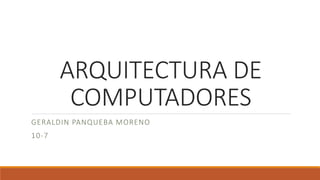 ARQUITECTURA DE
COMPUTADORES
GERALDIN PANQUEBA MORENO
10-7
 