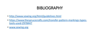 BIBLIOGRAPHY
• http://www.sewing.org/html/guidelines.html
• https://www.thesprucecrafts.com/transfer-pattern-markings-types-
tools-used-2978447
• www.sewing.org
 