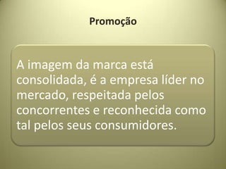 Promoção


A imagem da marca está
consolidada, é a empresa líder no
mercado, respeitada pelos
concorrentes e reconhecida como
tal pelos seus consumidores.
 