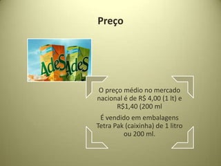 Preço




O preço médio no mercado
nacional é de R$ 4,00 (1 lt) e
      R$1,40 (200 ml
 É vendido em embalagens
Tetra Pak (caixinha) de 1 litro
         ou 200 ml.
 