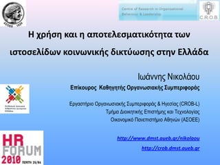 Η χρήσηκαι η αποτελεσματικότητατωνιστοσελίδωνκοινωνικήςδικτύωσηςστην Ελλάδα Ιωάννης Νικολάου Επίκουρος  Καθηγητής Οργανωσιακής Συμπεριφοράς Εργαστήριο Οργανωσιακής Συμπεριφοράς & Ηγεσίας (CROB-L) Τμήμα Διοικητικής Επιστήμης και Τεχνολογίας Οικονομικό Πανεπιστήμιο Αθηνών (ΑΣΟΕΕ) http://www.dmst.aueb.gr/nikolaou http://crob.dmst.aueb.gr 