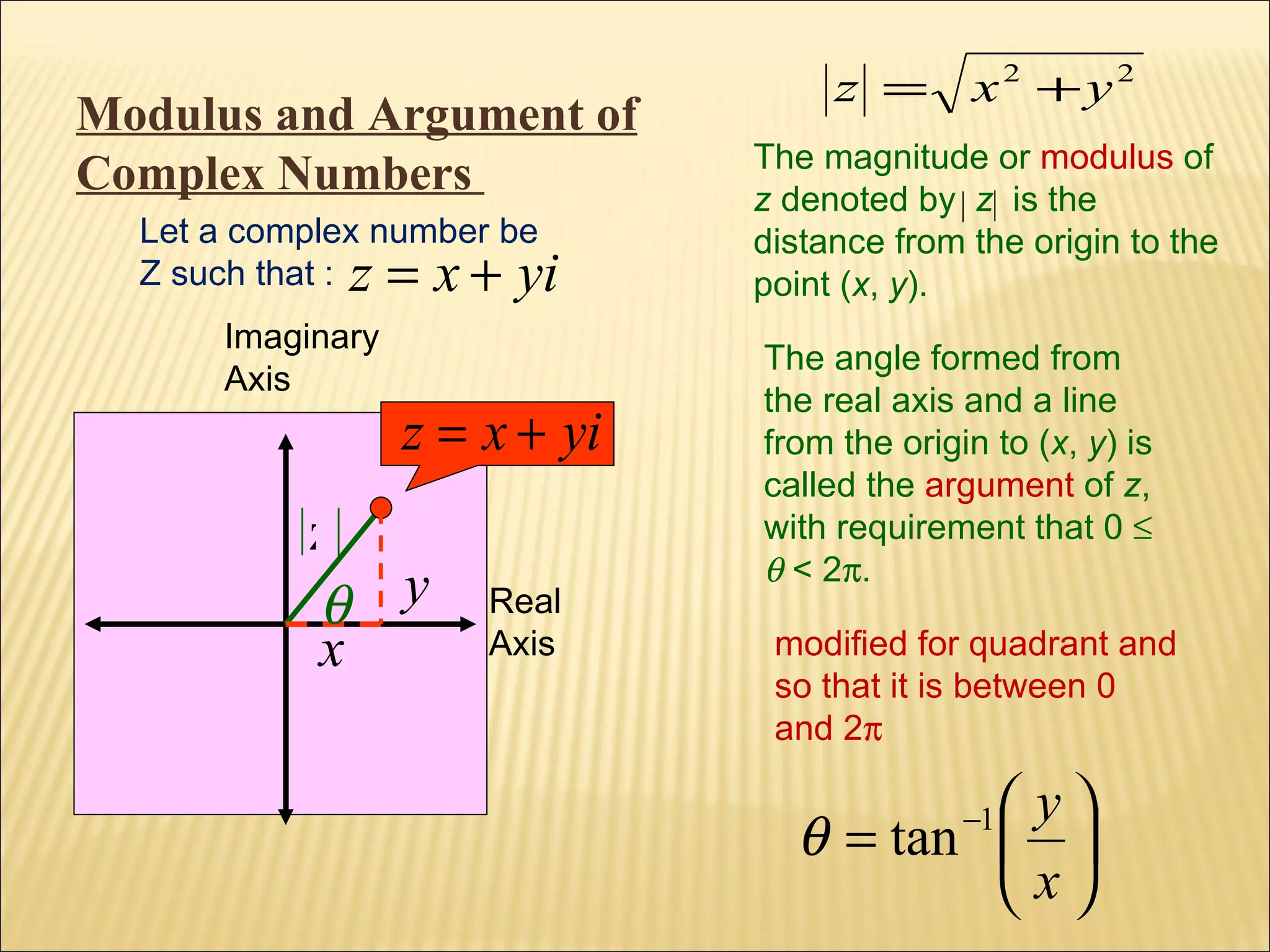 Real Axis Imaginary Axis y x  The angle formed from the real axis and a line from the origin to ( x ,  y ) is called the  argument  of  z , with requirement that 0       < 2  . modified for quadrant and so that it is between 0 and 2  Let a complex number be Z such that : z Modulus and Argument of Complex Numbers  The magnitude or  modulus  of  z  denoted by  z  is the distance from the origin to the point ( x ,  y ). 