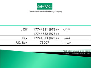 Global Petrochemical Marketing Company المكتب  : (+973) 17744881 Off . (+973) 17744882 فـاكس   : (+973) 17744883 Fax . ص . ب   : 75007 P.O. Box. Web site :  www.g-p-m-c.com E-mail  : info@g-p-m-c.com 