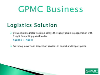 Logistics Solution Delivering integrated solution across the supply chain in cooperation with freight forwarding global leader  Kuehne + Nagel   Providing survey and inspection services in export and import ports . 