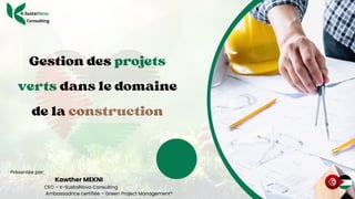 Gestion des projets
verts dans le domaine
de la construction
Présentée par:
Kawther MEKNI
CEO – K-SustaiNova Consulting
Ambassadrice certifiée – Green Project Management®
 