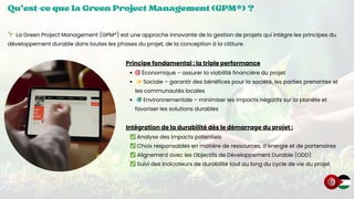 Qu’est-ce que la Green Project Management (GPM®) ?
Qu’est-ce que la Green Project Management (GPM®) ?
Qu’est-ce que la Green Project Management (GPM®) ?
🌱 La Green Project Management (GPM®) est une approche innovante de la gestion de projets qui intègre les principes du
développement durable dans toutes les phases du projet, de la conception à la clôture.
Principe fondamental : la triple performance
🎯Économique – assurer la viabilité financière du projet
🤝Sociale – garantir des bénéfices pour la société, les parties prenantes et
les communautés locales
🌍Environnementale – minimiser les impacts négatifs sur la planète et
favoriser les solutions durables
Intégration de la durabilité dès le démarrage du projet :
✅Analyse des impacts potentiels
✅Choix responsables en matière de ressources, d’énergie et de partenaires
✅Alignement avec les Objectifs de Développement Durable (ODD)
✅Suivi des indicateurs de durabilité tout au long du cycle de vie du projet
 