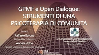 GPMF e Open Dialogue:
STRUMENTI DI UNA
PSICOTERAPIA DI COMUNITÀ
Acuradi:
RaffaeleBarone
DirettoreDSMCaltagirone
AngelaVolpe
Psicologa,Gruppoanalista,SupervisorediComunità
2°ConvegnodelLaboratorioItalianodi
PsicoanalisiMultifamiliare,
Novembre2016
Roma
 