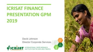 ICRISAT FINANCE
PRESENTATION GPM
2019
David Johnson
Director Corporate Services
 