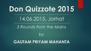 Don Quizzote 2015---------------------------------------------------------------------------------
14.06.2015, Jorhat
---------------------------------------------------------------------------------
3 Rounds from the Mains
by
GAUTAM PRIYAM MAHANTA
 
