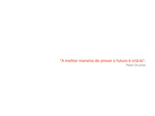“ A melhor maneira de prever o futuro é criá-lo”. Peter Drucker 