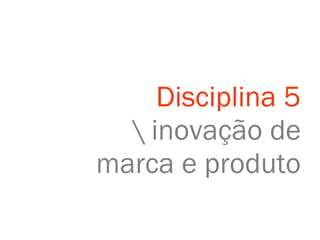 Disciplina 5 \ inovação de marca e produto 