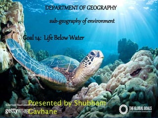 DEPARTMENT OF GEOGRAPHY
Goal 14: Life Below Water
sub-geography of environment
Presented by Shubham
Gavhane
 