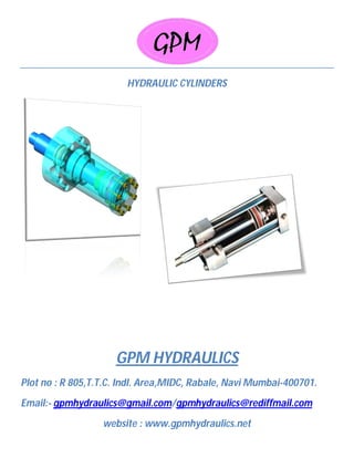 HYDRAULIC CYLINDERS
GPM HYDRAULICS
Plot no : R 805,T.T.C. Indl. Area,MIDC, Rabale, Navi Mumbai-400701.
Email:- gpmhydraulics@gmail.com/gpmhydraulics@rediffmail.com
website : www.gpmhydraulics.net
 