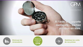 À l’aide de rapports 
mensuels – sachez 
où vous en êtes. 
Diminuez les 
réclamations 
Stabilisez les coûts 
de vos primes 
Gestion de 
contrôle des 
coûts de 
GPM 
 