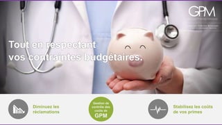 Tout en respectant 
vos contraintes budgétaires. 
Diminuez les 
réclamations 
Stabilisez les coûts 
de vos primes 
Gestion de 
contrôle des 
coûts de 
GPM 
 