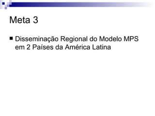 Meta 3 Disseminação Regional do Modelo MPS em 2 Países da América Latina 