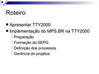 Roteiro Apresentar TTY2000 Implementação do MPS.BR na TTY2000 Preparação Formação do SEPG Definição dos processos Gerência de projetos 