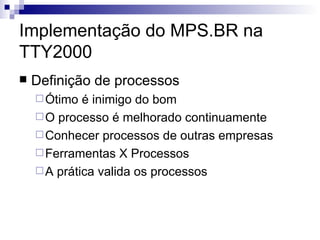 Implementação do MPS.BR na TTY2000 Definição de processos  Ótimo é inimigo do bom O processo é melhorado continuamente  Conhecer processos de outras empresas Ferramentas X Processos A prática valida os processos 