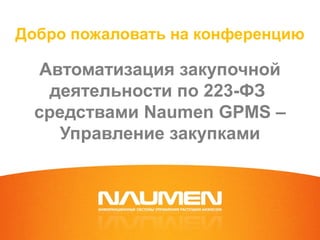 Добро пожаловать на конференцию
Автоматизация закупочной
деятельности по 223-ФЗ
средствами Naumen GPMS –
Управление закупками
 