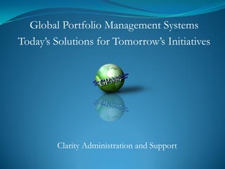 Global Portfolio Management Systems
Today’s Solutions for Tomorrow’s Initiatives




        Clarity Administration and Support
 