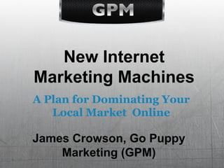 New Internet
Marketing Machines
A Plan for Dominating Your
   Local Market Online

James Crowson, Go Puppy
    Marketing (GPM)
 