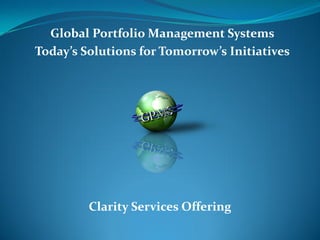 Global Portfolio Management Systems
Today’s Solutions for Tomorrow’s Initiatives




         Clarity Services Offering
 