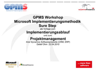 GPMS Workshop Microsoft Implementierungsmethodik  Sure Step  als Vorlage zum  Implementierungsablauf und zum  Projektmanagement ihrer Dynamics Softwareprodukte (CRM, ERP) Detlef Ohm  22.04.2010 