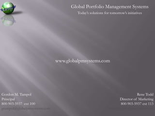 Global Portfolio Management SystemsToday’s solutions for tomorrow’s initiativeswww.globalpmsystems.comGordon M. TampolPrincipal800-903-5937  ext 100gtampol@globalpmsystems.comRene ToddDirector of Marketing800-903-5937 ext 113rtodd@globalpmsystems.com