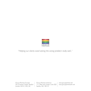 “Helping our clients avoid solving the wrong problem really well...”
Group Partners America
111 West John Street, Suite 302
Seattle, WA 98119
Group Partners Europe
32 St James’s Street, Mayfair
London SW1A 1HD, UK
www.grouppartners.net
www.grouppartnerswiki.net
 