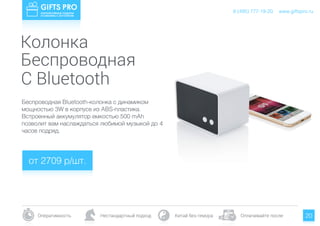 www.giftspro.ru
Оперативность Нестандартный подход Китай без гемора Оплачивайте после
8 (495) 777-19-20
20
Беспроводная Bluetooth-колонка с динамиком
мощностью 3W в корпусе из ABS-пластика.
Встроенный аккумулятор емкостью 500 mAh
позволит вам наслаждаться любимой музыкой до 4
часов подряд. 
от 2709 р/шт.
www.giftspro.ru8 (495) 777-19-20
Колонка
Беспроводная
С Bluetooth
 