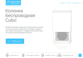 www.giftspro.ru
Оперативность Нестандартный подход Китай без гемора Оплачивайте после
8 (495) 777-19-20
4
Колонка
Беспроводная
Bluetooth-динамик позволяет наслаждаться музыкой,
не используя для подключения провода. Подходит
для любых смартфонов с поддержкой Bluetooth для
потокового воспроизведения музыки.
Cubic
от 1789 р/шт.
www.giftspro.ru8 (495) 777-19-20
 