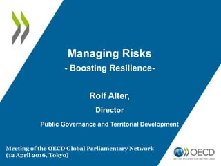Managing Risks
- Boosting Resilience-
Rolf Alter,
Director
Public Governance and Territorial Development
Meeting of the OECD Global Parliamentary Network
(12 April 2016, Tokyo)
 
