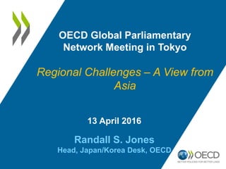 13 April 2016
Randall S. Jones
Head, Japan/Korea Desk, OECD
OECD Global Parliamentary
Network Meeting in Tokyo
Regional Challenges – A View from
Asia
 