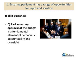 1. Ensuring parliament has a range of opportunities
for input and scrutiny
Toolkit guidance:
• C) Parliamentary
approval of the budget
is a fundamental
element of democratic
accountability and
oversight
 
