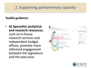 2. Supporting parliamentary capacity
Toolkit guidance:
• A) Specialist analytical
and research resources,
such as in-house
research services and
independent budget
offices, promote more
informed engagement
between the legislature
and the executive
 
