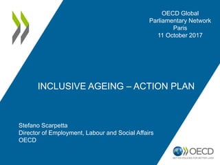 INCLUSIVE AGEING – ACTION PLAN
Stefano Scarpetta
Director of Employment, Labour and Social Affairs
OECD
OECD Global
Parliamentary Network
Paris
11 October 2017
 