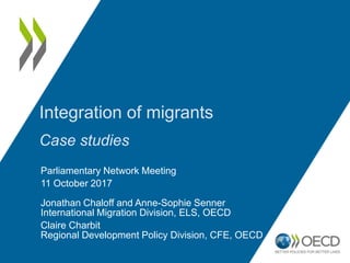 Integration of migrants
Case studies
Parliamentary Network Meeting
11 October 2017
Jonathan Chaloff and Anne-Sophie Senner
International Migration Division, ELS, OECD
Claire Charbit
Regional Development Policy Division, CFE, OECD
 