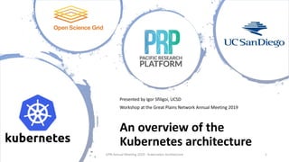 An overview of the
Kubernetes architecture
Presented by Igor Sfiligoi, UCSD
Workshop at the Great Plains Network Annual Meeting 2019
GPN Annual Meeting 2019 - Kubernetes Architecture 1
 