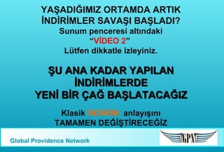 YAŞADIĞIMIZ ORTAMDA ARTIK
İNDİRİMLER SAVAŞI BAŞLADI?
Sunum penceresi altındaki
“VİDEO 2”
Lütfen dikkatle izleyiniz.

ŞU ANA KADAR YAPILAN
İNDİRİMLERDE
YENİ BİR ÇAĞ BAŞLATACAĞIZ
Klasik İNDİRİM anlayışını
TAMAMEN DEĞİŞTİRECEĞİZ
Global Providence Network

 