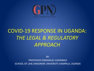 COVID-19 RESPONSE IN UGANDA:
THE LEGAL & REGULATORY
APPROACH
BY:
PROFESSOR EMMANUEL KASIMBAZI
SCHOOL OF LAW, MAKERERE UNIVERSITY, KAMPALA, UGANDA
 