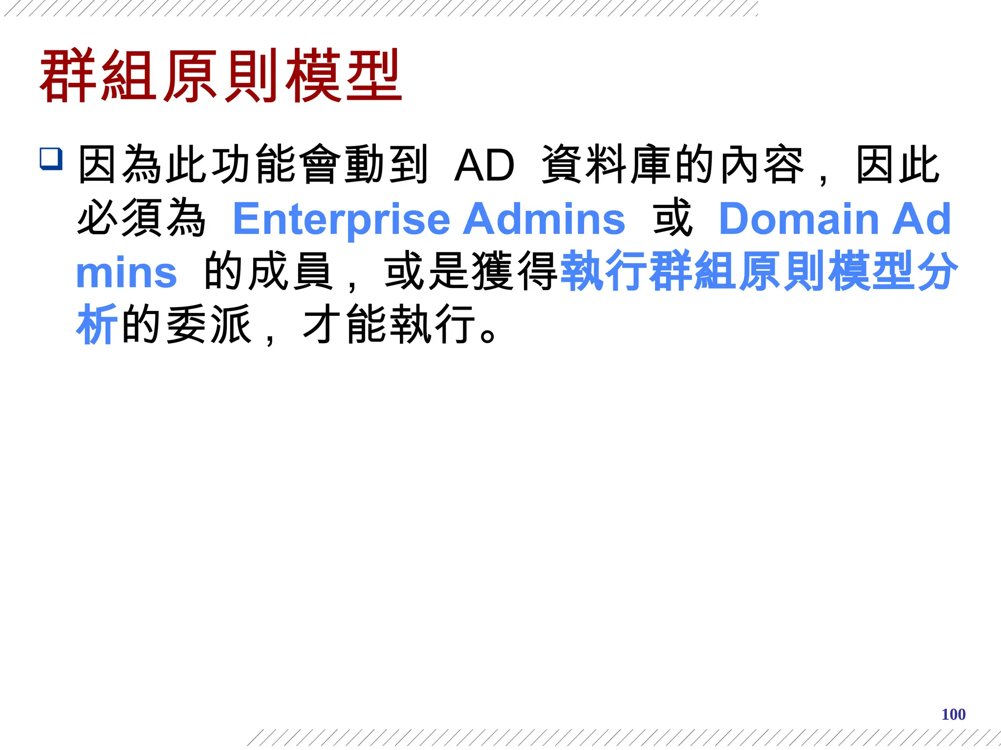 100
群組原則模型
 因為此功能會動到 AD 資料庫的內容 , 因此
必須為 Enterprise Admins 或 Domain Ad
mins 的成員 , 或是獲得執行群組原則模型分
析的委派 , 才能執行。
 
