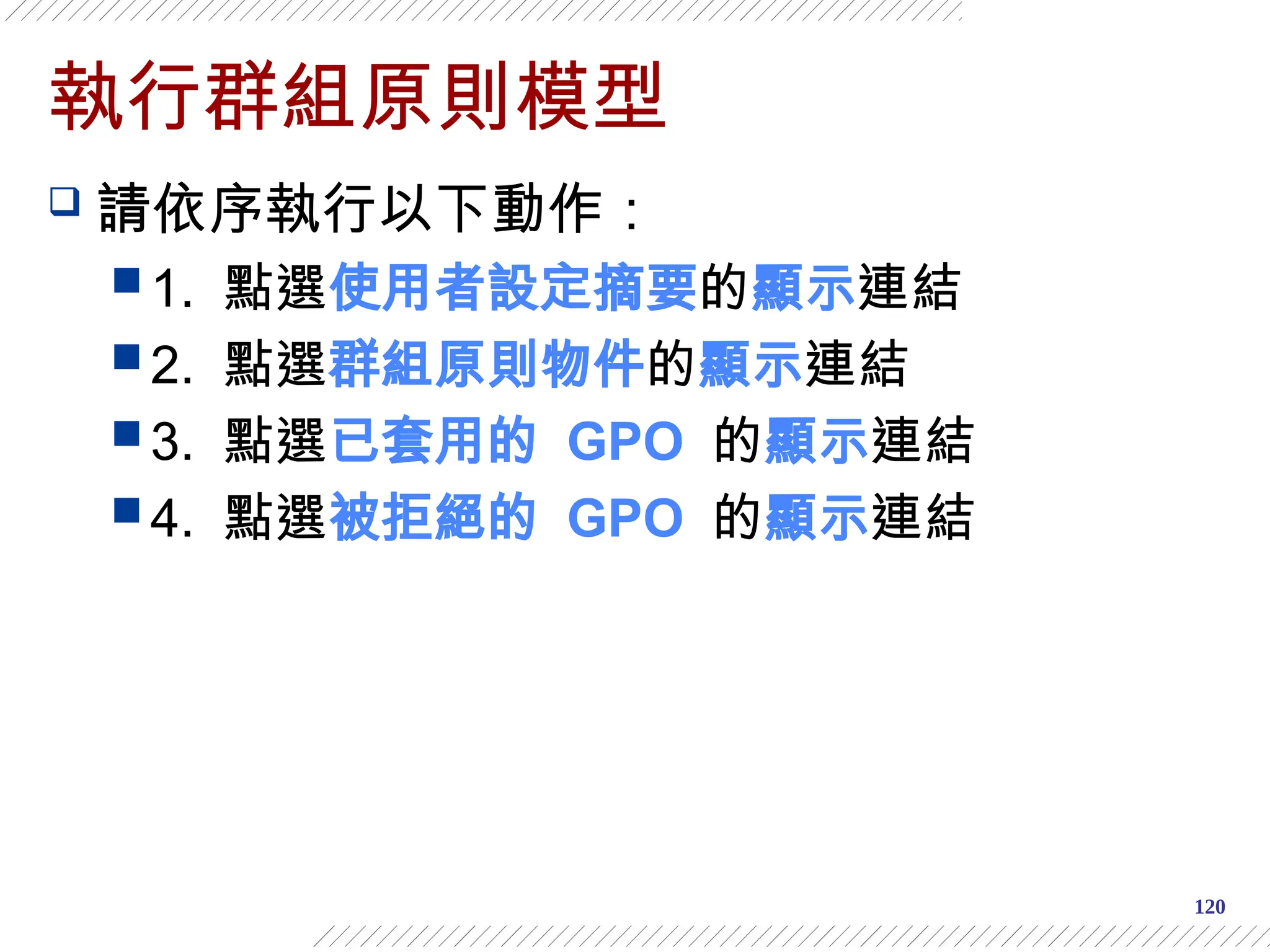 120
執行群組原則模型
 請依序執行以下動作：
 1. 點選使用者設定摘要的顯示連結
 2. 點選群組原則物件的顯示連結
 3. 點選已套用的 GPO 的顯示連結
 4. 點選被拒絕的 GPO 的顯示連結
 