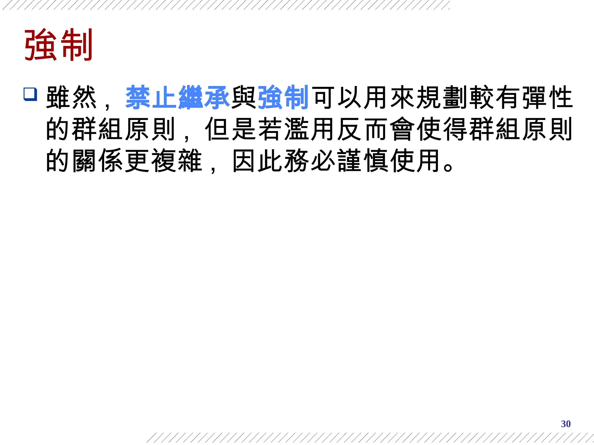30
強制
 雖然 , 禁止繼承與強制可以用來規劃較有彈性
的群組原則 , 但是若濫用反而會使得群組原則
的關係更複雜 , 因此務必謹慎使用。
 