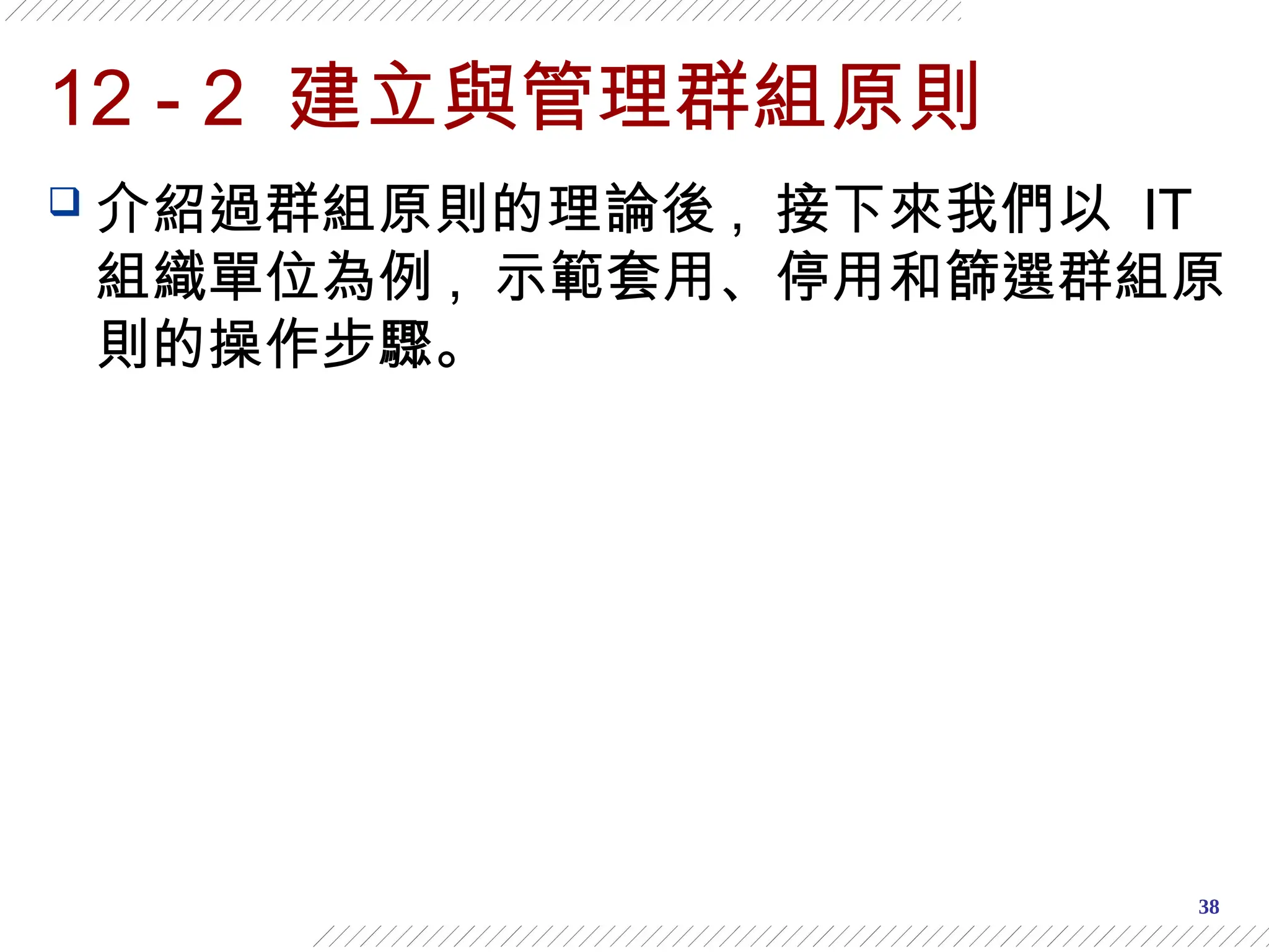 38
12 - 2 建立與管理群組原則
 介紹過群組原則的理論後 , 接下來我們以 IT
組織單位為例 , 示範套用、停用和篩選群組原
則的操作步驟。
 