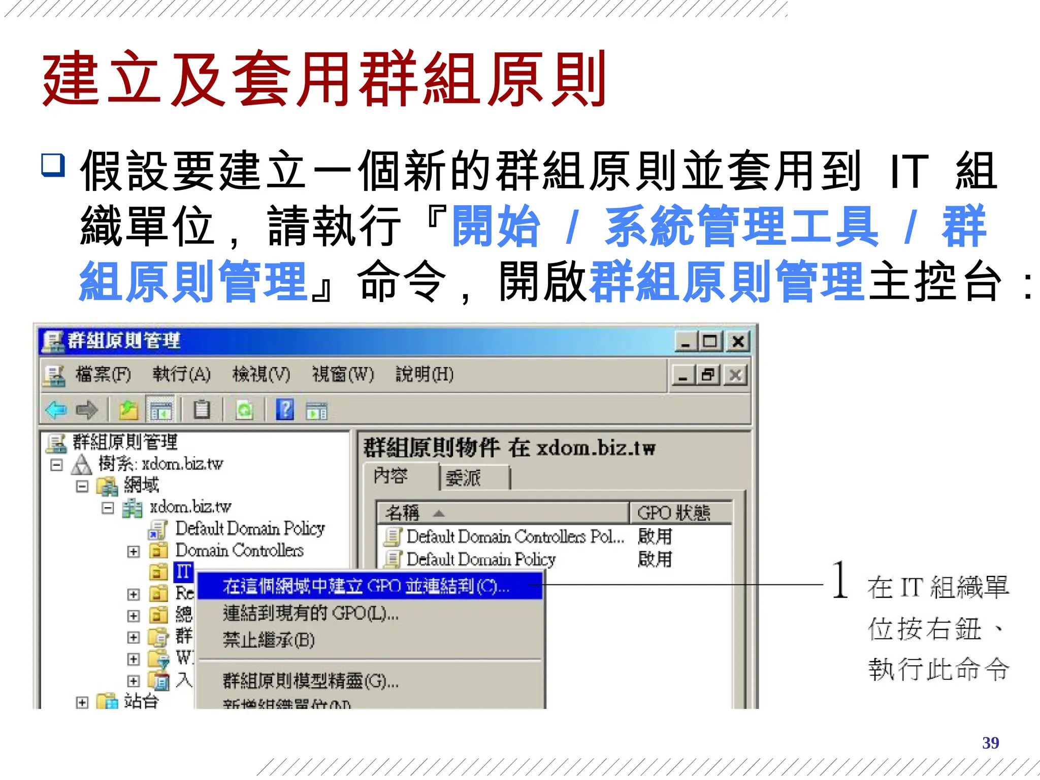 39
建立及套用群組原則
 假設要建立一個新的群組原則並套用到 IT 組
織單位 , 請執行『開始 / 系統管理工具 / 群
組原則管理』命令 , 開啟群組原則管理主控台：
 